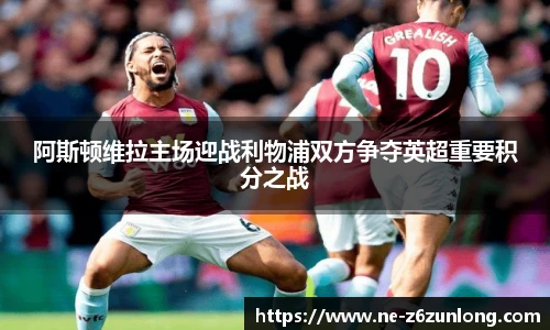 阿斯顿维拉主场迎战利物浦双方争夺英超重要积分之战