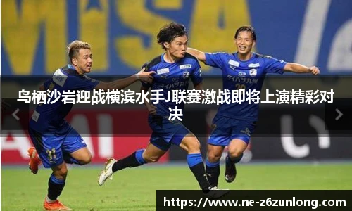 鸟栖沙岩迎战横滨水手J联赛激战即将上演精彩对决